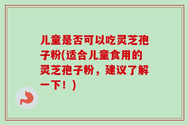 儿童是否可以吃灵芝孢子粉(适合儿童食用的灵芝孢子粉,建议了解一下!)-第1张图片-卓越灵芝孢子粉 儿童是否可以吃灵芝孢子粉(适合儿童食用的灵芝孢子粉,建议了解一下!)-第1张图片-卓越灵芝孢子粉
