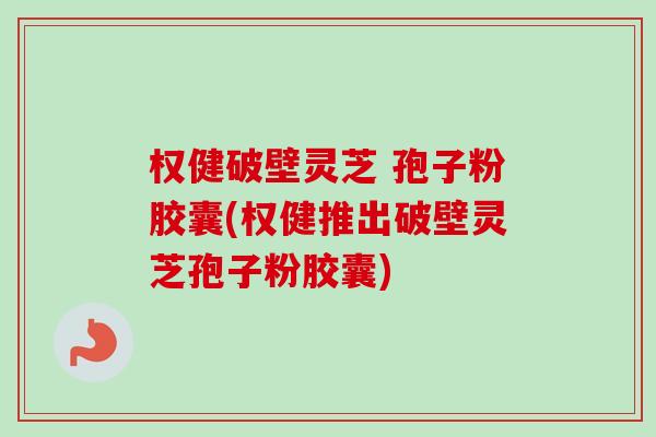 权健破壁灵芝 孢子粉胶囊(权健推出破壁灵芝孢子粉胶囊)-第1张图片-卓越灵芝孢子粉 权健破壁灵芝 孢子粉胶囊(权健推出破壁灵芝孢子粉胶囊)-第1张图片-卓越灵芝孢子粉