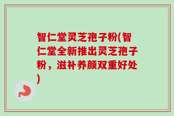 智仁堂灵芝孢子粉(智仁堂全新推出灵芝孢子粉,滋补养颜双重好处)-第1张图片-卓越灵芝孢子粉 智仁堂灵芝孢子粉(智仁堂全新推出灵芝孢子粉,滋补养颜双重好处)-第1张图片-卓越灵芝孢子粉