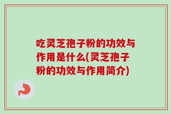 吃灵芝孢子粉的功效与作用是什么(灵芝孢子粉的功效与作用简介)-第1张图片-卓越灵芝孢子粉 吃灵芝孢子粉的功效与作用是什么(灵芝孢子粉的功效与作用简介)-第1张图片-卓越灵芝孢子粉