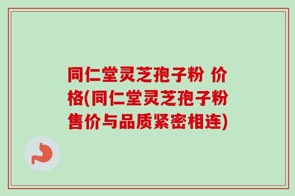 同仁堂灵芝孢子粉 价格(同仁堂灵芝孢子粉售价与品质紧密相连)-第1张图片-卓越灵芝孢子粉 同仁堂灵芝孢子粉 价格(同仁堂灵芝孢子粉售价与品质紧密相连)-第1张图片-卓越灵芝孢子粉