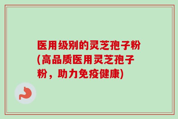 医用级别的灵芝孢子粉(高品质医用灵芝孢子粉,助力免疫健康)-第1张图片-卓越灵芝孢子粉 医用级别的灵芝孢子粉(高品质医用灵芝孢子粉,助力免疫健康)-第1张图片-卓越灵芝孢子粉