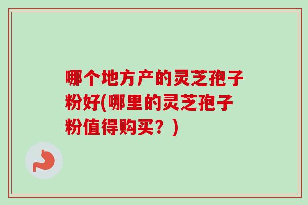 哪个地方产的灵芝孢子粉好(哪里的灵芝孢子粉值得购买？)-第1张图片-卓越灵芝孢子粉