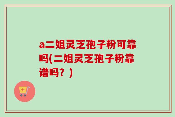 a二姐灵芝孢子粉可靠吗(二姐灵芝孢子粉靠谱吗？)-第1张图片-卓越灵芝孢子粉