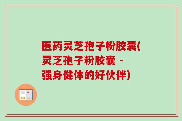 医药灵芝孢子粉胶囊(灵芝孢子粉胶囊 - 强身健体的好伙伴)-第1张图片-卓越灵芝孢子粉 医药灵芝孢子粉胶囊(灵芝孢子粉胶囊 - 强身健体的好伙伴)-第1张图片-卓越灵芝孢子粉