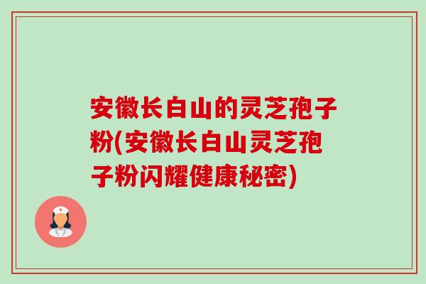 安徽长白山的灵芝孢子粉(安徽长白山灵芝孢子粉闪耀健康秘密)-第1张图片-卓越灵芝孢子粉