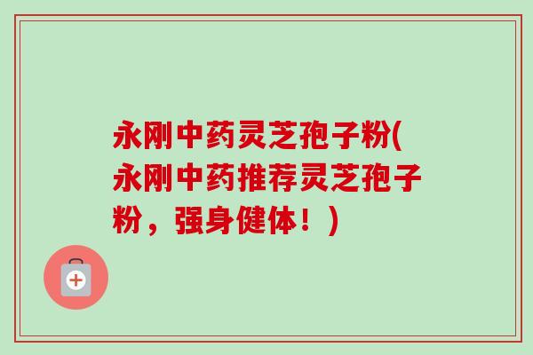 永刚中药灵芝孢子粉(永刚中药推荐灵芝孢子粉,强身健体!)-第1张图片-卓越灵芝孢子粉 永刚中药灵芝孢子粉(永刚中药推荐灵芝孢子粉,强身健体!)-第1张图片-卓越灵芝孢子粉