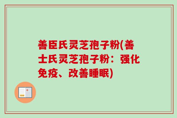 善臣氏灵芝孢子粉(善士氏灵芝孢子粉：强化免疫、改善睡眠)-第1张图片-卓越灵芝孢子粉