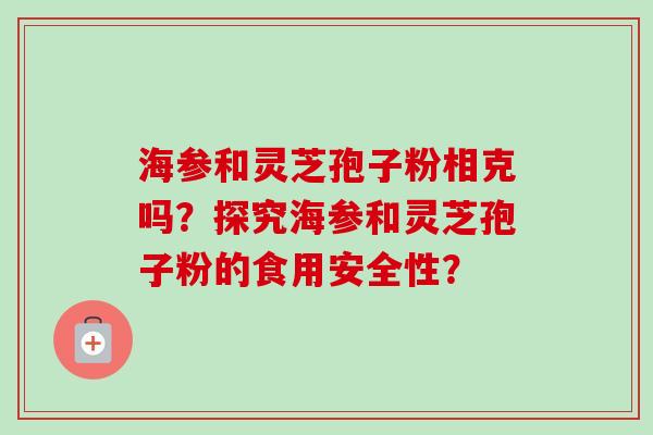海参和灵芝孢子粉相克吗?探究海参和灵芝孢子粉的食用安全性?-第1张图片-卓越灵芝孢子粉 海参和灵芝孢子粉相克吗?探究海参和灵芝孢子粉的食用安全性?-第1张图片-卓越灵芝孢子粉