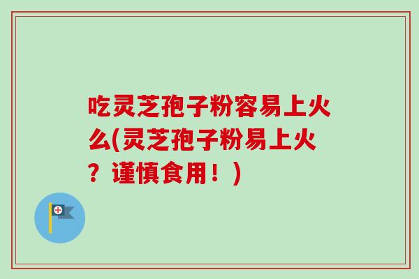 吃灵芝孢子粉容易上火么(灵芝孢子粉易上火？谨慎食用！)-第1张图片-卓越灵芝孢子粉