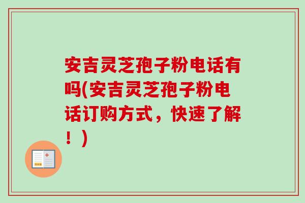 安吉灵芝孢子粉电话有吗(安吉灵芝孢子粉电话订购方式,快速了解!)-第1张图片-卓越灵芝孢子粉 安吉灵芝孢子粉电话有吗(安吉灵芝孢子粉电话订购方式,快速了解!)-第1张图片-卓越灵芝孢子粉