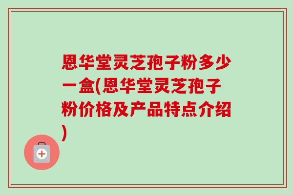 恩华堂灵芝孢子粉多少一盒(恩华堂灵芝孢子粉价格及产品特点介绍)-第1张图片-卓越灵芝孢子粉 恩华堂灵芝孢子粉多少一盒(恩华堂灵芝孢子粉价格及产品特点介绍)-第1张图片-卓越灵芝孢子粉
