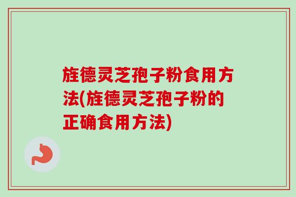 旌德灵芝孢子粉食用方法(旌德灵芝孢子粉的正确食用方法)-第1张图片-卓越灵芝孢子粉
