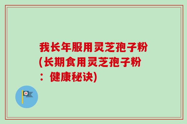 我长年服用灵芝孢子粉(长期食用灵芝孢子粉：健康秘诀)-第1张图片-卓越灵芝孢子粉