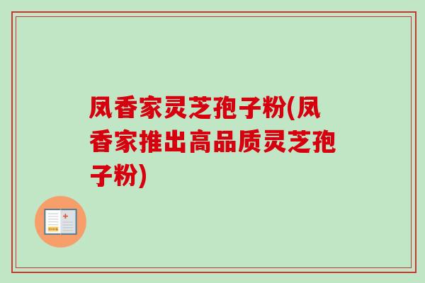 凤香家灵芝孢子粉(凤香家推出高品质灵芝孢子粉)-第1张图片-卓越灵芝孢子粉 凤香家灵芝孢子粉(凤香家推出高品质灵芝孢子粉)-第1张图片-卓越灵芝孢子粉