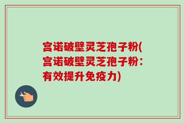 宫诺破壁灵芝孢子粉(宫诺破壁灵芝孢子粉:有效提升免疫力)-第1张图片-卓越灵芝孢子粉 宫诺破壁灵芝孢子粉(宫诺破壁灵芝孢子粉:有效提升免疫力)-第1张图片-卓越灵芝孢子粉