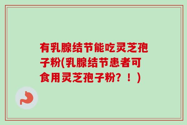 有乳腺结节能吃灵芝孢子粉(乳腺结节患者可食用灵芝孢子粉？！)-第1张图片-卓越灵芝孢子粉