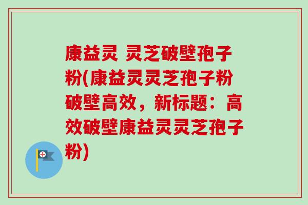 康益灵 灵芝破壁孢子粉(康益灵灵芝孢子粉破壁高效,新标题:高效破壁康益灵灵芝孢子粉)-第1张图片-卓越灵芝孢子粉 康益灵 灵芝破壁孢子粉(康益灵灵芝孢子粉破壁高效,新标题:高效破壁康益灵灵芝孢子粉)-第1张图片-卓越灵芝孢子粉