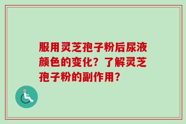 服用灵芝孢子粉后尿液颜色的变化？了解灵芝孢子粉的副作用？-第1张图片-卓越灵芝孢子粉