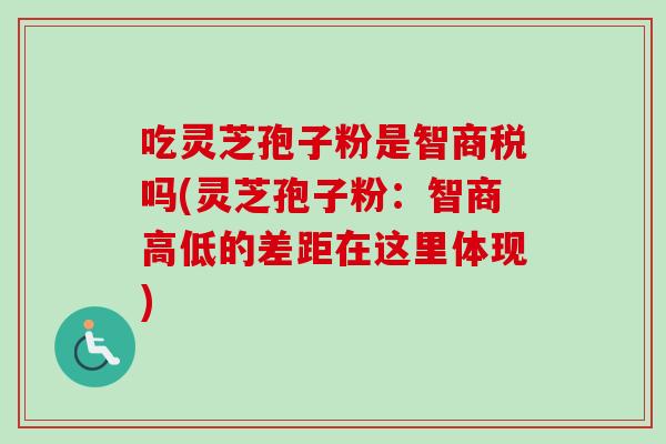 吃灵芝孢子粉是智商税吗(灵芝孢子粉：智商高低的差距在这里体现)-第1张图片-卓越灵芝孢子粉