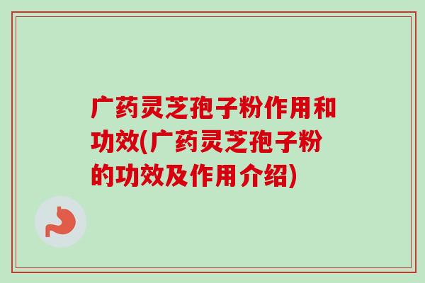广药灵芝孢子粉作用和功效(广药灵芝孢子粉的功效及作用介绍)-第1张图片-卓越灵芝孢子粉
