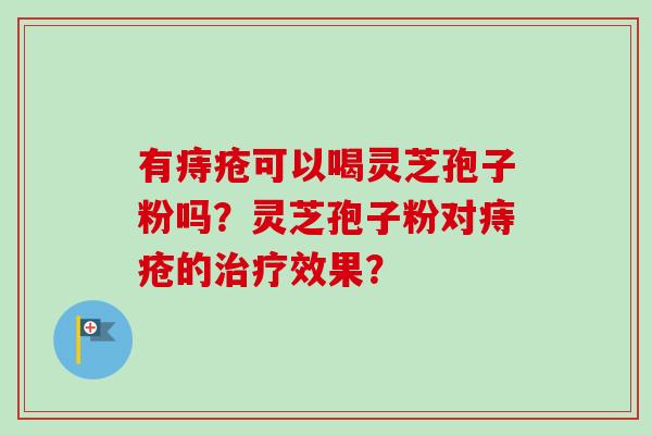 有痔疮可以喝灵芝孢子粉吗?灵芝孢子粉对痔疮的治疗效果?-第1张图片-卓越灵芝孢子粉 有痔疮可以喝灵芝孢子粉吗?灵芝孢子粉对痔疮的治疗效果?-第1张图片-卓越灵芝孢子粉