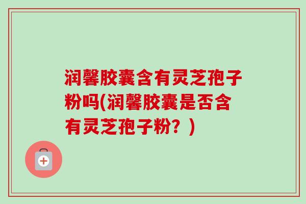 润馨胶囊含有灵芝孢子粉吗(润馨胶囊是否含有灵芝孢子粉？)-第1张图片-卓越灵芝孢子粉