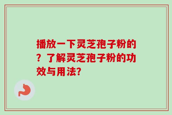 播放一下灵芝孢子粉的？了解灵芝孢子粉的功效与用法？-第1张图片-卓越灵芝孢子粉