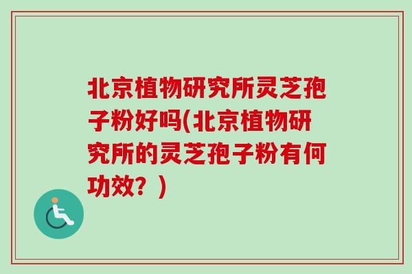 北京植物研究所灵芝孢子粉好吗(北京植物研究所的灵芝孢子粉有何功效?)-第1张图片-卓越灵芝孢子粉 北京植物研究所灵芝孢子粉好吗(北京植物研究所的灵芝孢子粉有何功效?)-第1张图片-卓越灵芝孢子粉