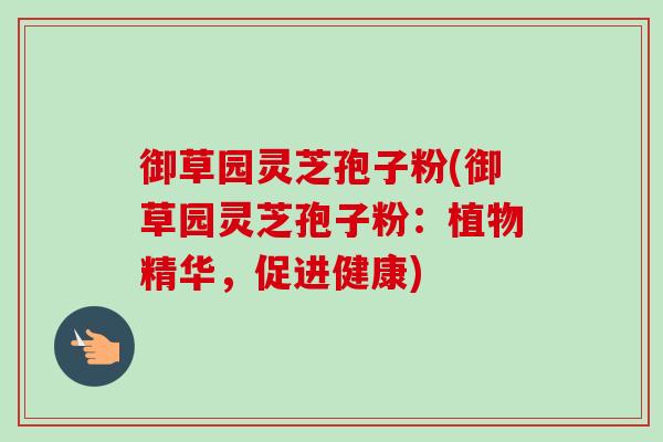 御草园灵芝孢子粉(御草园灵芝孢子粉:植物精华,促进健康)-第1张图片-卓越灵芝孢子粉 御草园灵芝孢子粉(御草园灵芝孢子粉:植物精华,促进健康)-第1张图片-卓越灵芝孢子粉
