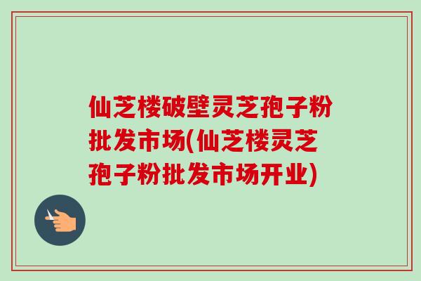 仙芝楼破壁灵芝孢子粉批发市场(仙芝楼灵芝孢子粉批发市场开业)-第1张图片-卓越灵芝孢子粉 仙芝楼破壁灵芝孢子粉批发市场(仙芝楼灵芝孢子粉批发市场开业)-第1张图片-卓越灵芝孢子粉