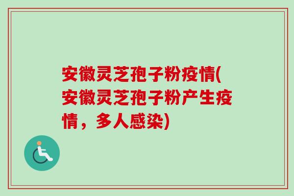 安徽灵芝孢子粉疫情(安徽灵芝孢子粉产生疫情，多人感染)-第1张图片-卓越灵芝孢子粉