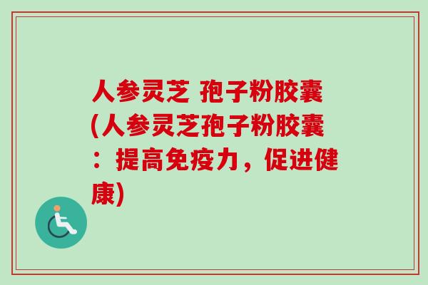 人参灵芝 孢子粉胶囊(人参灵芝孢子粉胶囊:提高免疫力,促进健康)-第1张图片-卓越灵芝孢子粉 人参灵芝 孢子粉胶囊(人参灵芝孢子粉胶囊:提高免疫力,促进健康)-第1张图片-卓越灵芝孢子粉