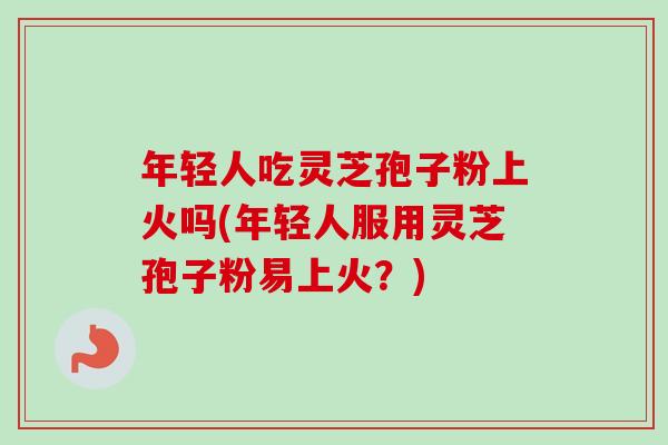 年轻人吃灵芝孢子粉上火吗(年轻人服用灵芝孢子粉易上火？)-第1张图片-卓越灵芝孢子粉