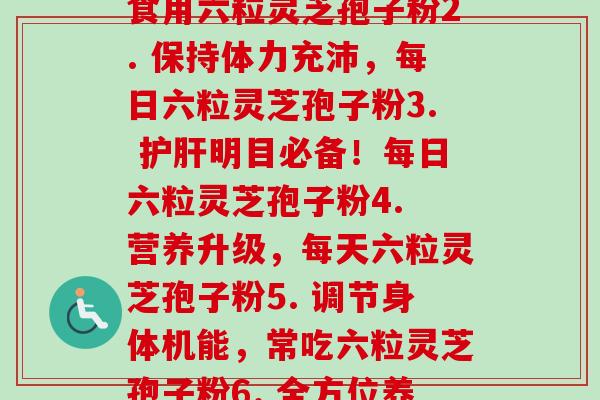 每天六粒灵芝孢子粉(1. 强力免疫！每天食用六粒灵芝孢子粉2. 保持体力充沛，每日六粒灵芝孢子粉3. 护肝明目必备！每日六粒灵芝孢子粉4. 营养升级，每天六粒灵芝孢子粉5. 调节身体机能，常吃六粒灵芝孢子粉6. 全方位养生，定期食用灵芝孢子粉)-第1张图片-卓越灵芝孢子粉