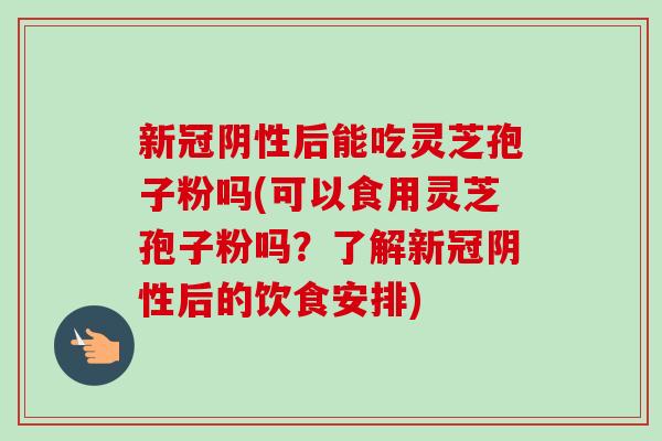 新冠阴性后能吃灵芝孢子粉吗(可以食用灵芝孢子粉吗?了解新冠阴性后的饮食安排)-第1张图片-卓越灵芝孢子粉 新冠阴性后能吃灵芝孢子粉吗(可以食用灵芝孢子粉吗?了解新冠阴性后的饮食安排)-第1张图片-卓越灵芝孢子粉