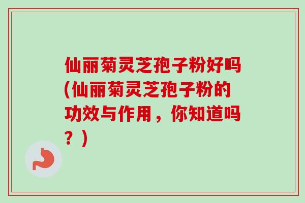 仙丽菊灵芝孢子粉好吗(仙丽菊灵芝孢子粉的功效与作用,你知道吗?)-第1张图片-卓越灵芝孢子粉 仙丽菊灵芝孢子粉好吗(仙丽菊灵芝孢子粉的功效与作用,你知道吗?)-第1张图片-卓越灵芝孢子粉