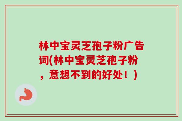 林中宝灵芝孢子粉广告词(林中宝灵芝孢子粉,意想不到的好处!)-第1张图片-卓越灵芝孢子粉 林中宝灵芝孢子粉广告词(林中宝灵芝孢子粉,意想不到的好处!)-第1张图片-卓越灵芝孢子粉