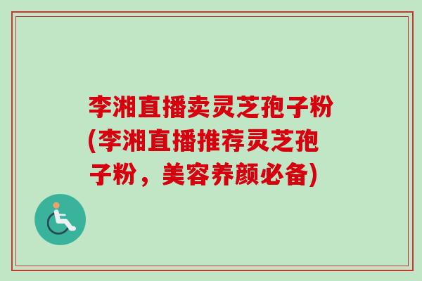 李湘直播卖灵芝孢子粉(李湘直播推荐灵芝孢子粉,美容养颜必备)-第1张图片-卓越灵芝孢子粉 李湘直播卖灵芝孢子粉(李湘直播推荐灵芝孢子粉,美容养颜必备)-第1张图片-卓越灵芝孢子粉