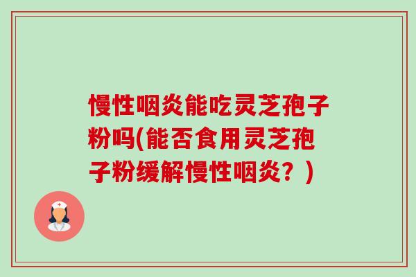 慢性咽炎能吃灵芝孢子粉吗(能否食用灵芝孢子粉缓解慢性咽炎？)-第1张图片-卓越灵芝孢子粉