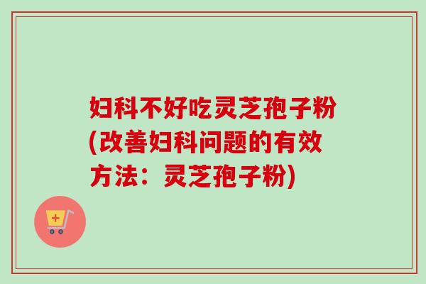 妇科不好吃灵芝孢子粉(改善妇科问题的有效方法:灵芝孢子粉)-第1张图片-卓越灵芝孢子粉 妇科不好吃灵芝孢子粉(改善妇科问题的有效方法:灵芝孢子粉)-第1张图片-卓越灵芝孢子粉