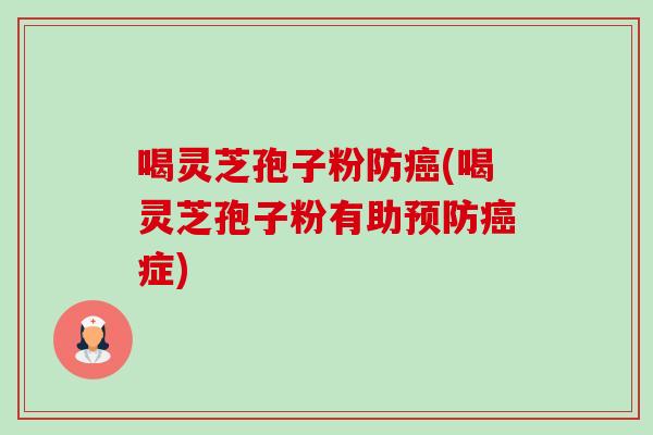 喝灵芝孢子粉防癌(喝灵芝孢子粉有助预防癌症)-第1张图片-卓越灵芝孢子粉