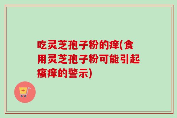 吃灵芝孢子粉的痒(食用灵芝孢子粉可能引起瘙痒的警示)-第1张图片-卓越灵芝孢子粉 吃灵芝孢子粉的痒(食用灵芝孢子粉可能引起瘙痒的警示)-第1张图片-卓越灵芝孢子粉