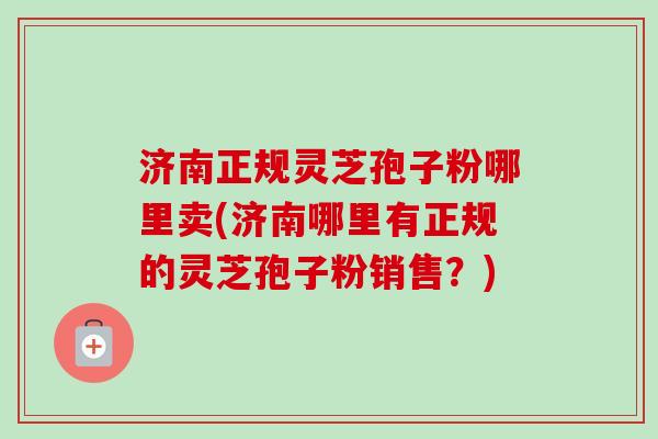 济南正规灵芝孢子粉哪里卖(济南哪里有正规的灵芝孢子粉销售?)-第1张图片-卓越灵芝孢子粉 济南正规灵芝孢子粉哪里卖(济南哪里有正规的灵芝孢子粉销售?)-第1张图片-卓越灵芝孢子粉