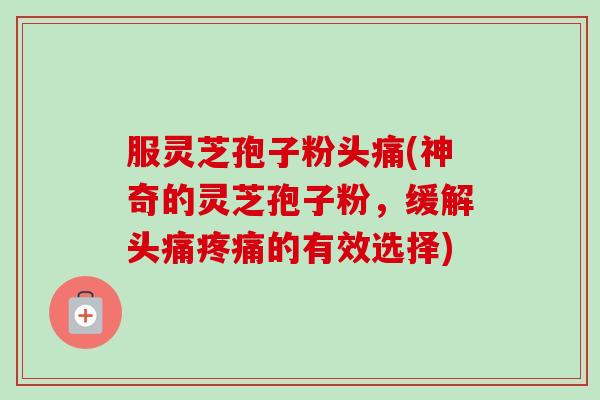 服灵芝孢子粉头痛(神奇的灵芝孢子粉,缓解头痛疼痛的有效选择)-第1张图片-卓越灵芝孢子粉 服灵芝孢子粉头痛(神奇的灵芝孢子粉,缓解头痛疼痛的有效选择)-第1张图片-卓越灵芝孢子粉