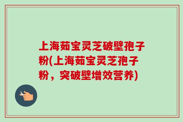 上海茹宝灵芝破壁孢子粉(上海茹宝灵芝孢子粉，突破壁增效营养)-第1张图片-卓越灵芝孢子粉