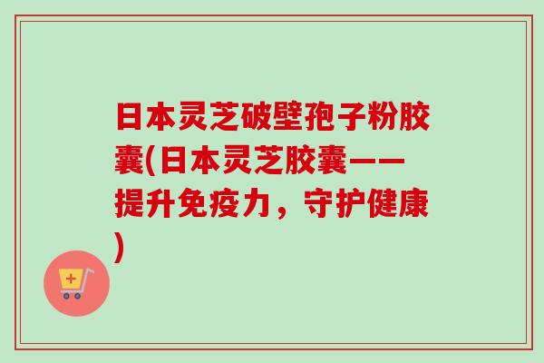 日本灵芝破壁孢子粉胶囊(日本灵芝胶囊——提升免疫力,守护健康)-第1张图片-卓越灵芝孢子粉 日本灵芝破壁孢子粉胶囊(日本灵芝胶囊——提升免疫力,守护健康)-第1张图片-卓越灵芝孢子粉