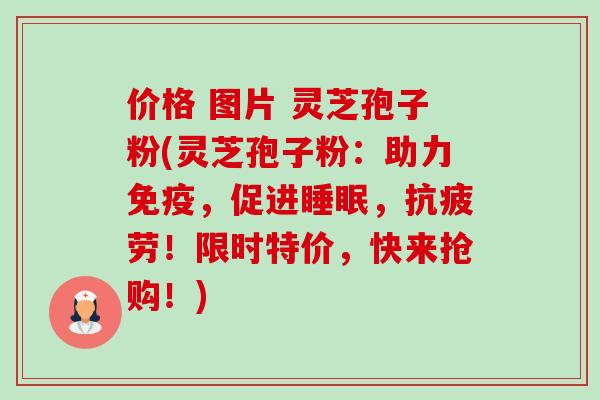 价格 图片 灵芝孢子粉(灵芝孢子粉：助力免疫，促进睡眠，抗疲劳！限时特价，快来抢购！)-第1张图片-卓越灵芝孢子粉
