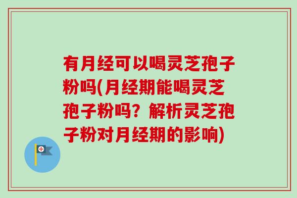 有月经可以喝灵芝孢子粉吗(月经期能喝灵芝孢子粉吗?解析灵芝孢子粉对月经期的影响)-第1张图片-卓越灵芝孢子粉 有月经可以喝灵芝孢子粉吗(月经期能喝灵芝孢子粉吗?解析灵芝孢子粉对月经期的影响)-第1张图片-卓越灵芝孢子粉