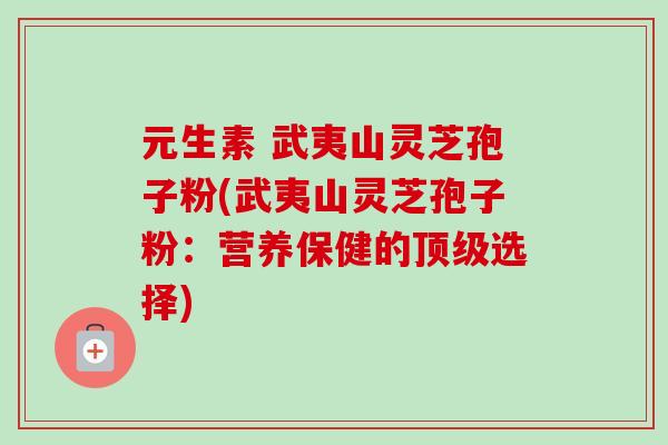 元生素 武夷山灵芝孢子粉(武夷山灵芝孢子粉:营养保健的顶级选择)-第1张图片-卓越灵芝孢子粉 元生素 武夷山灵芝孢子粉(武夷山灵芝孢子粉:营养保健的顶级选择)-第1张图片-卓越灵芝孢子粉